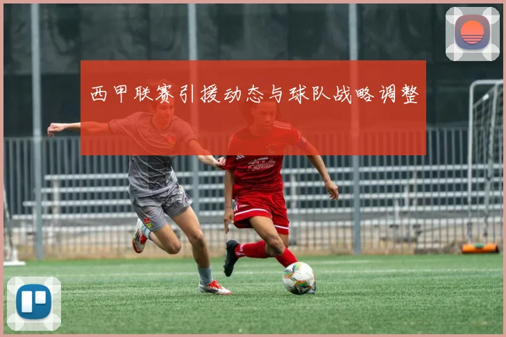 西甲联赛引援动态与球队战略调整