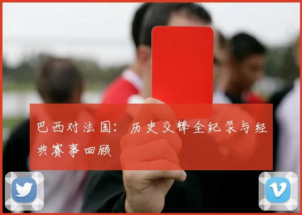 巴西对法国：历史交锋全纪录与经典赛事回顾