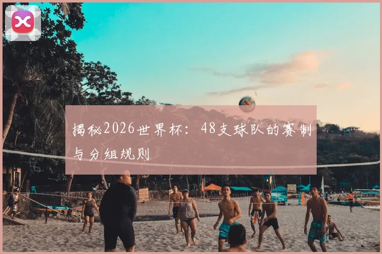 揭秘2026世界杯：48支球队的赛制与分组规则