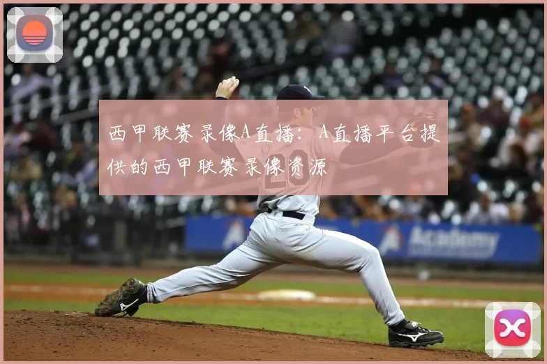 西甲联赛录像A直播：A直播平台提供的西甲联赛录像资源