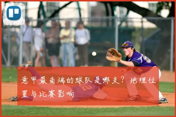 意甲最南端的球队是哪支？地理位置与比赛影响