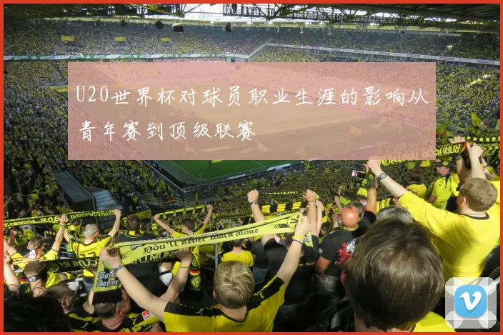 U20世界杯对球员职业生涯的影响从青年赛到顶级联赛