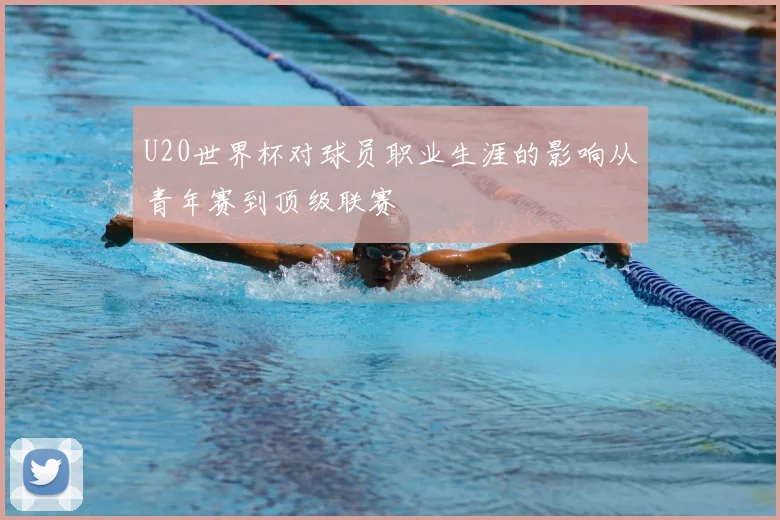 U20世界杯对球员职业生涯的影响从青年赛到顶级联赛