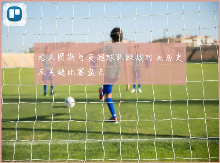 尤文图斯与英超球队欧战对决历史及关键比赛盘点