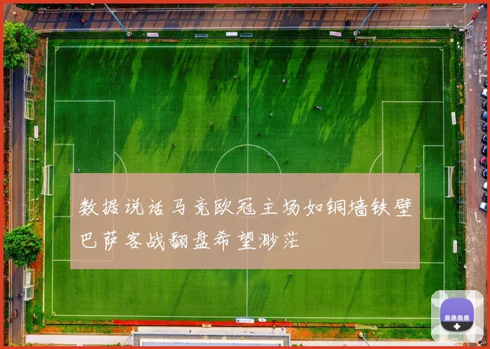 数据说话马竞欧冠主场如铜墙铁壁巴萨客战翻盘希望渺茫