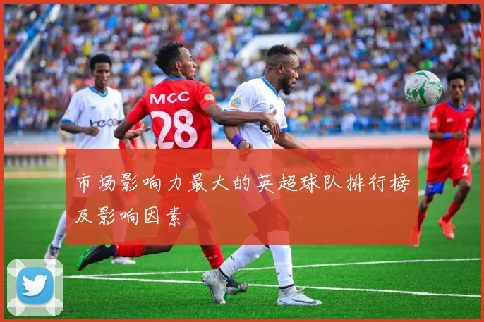 市场影响力最大的英超球队排行榜及影响因素