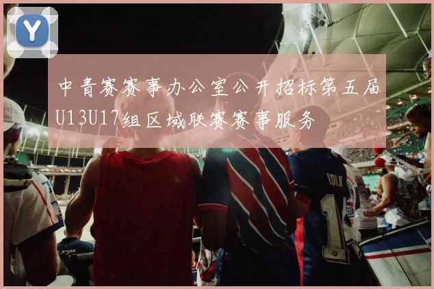 中青赛赛事办公室公开招标第五届U13U17组区域联赛赛事服务