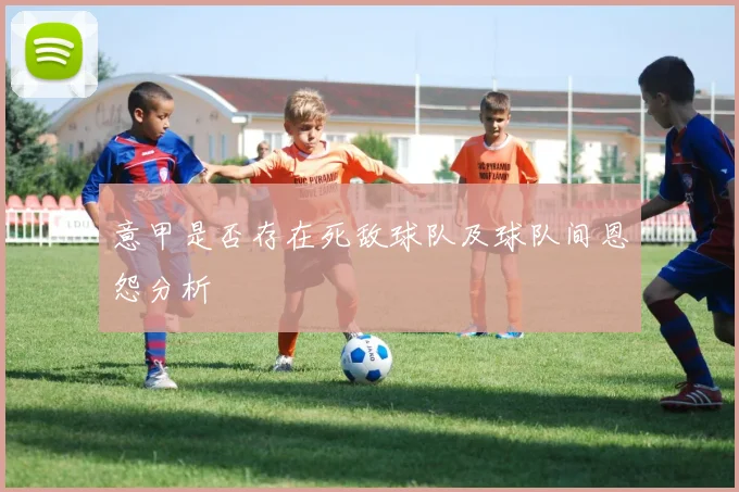 意甲是否存在死敌球队及球队间恩怨分析