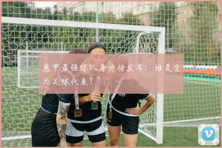 意甲最强球队身价榜发布：谁是金元足球代表？