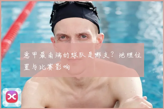 意甲最南端的球队是哪支？地理位置与比赛影响