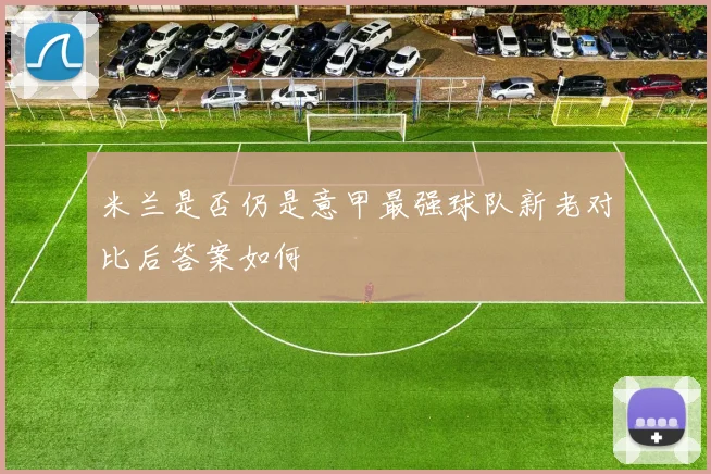 米兰是否仍是意甲最强球队新老对比后答案如何